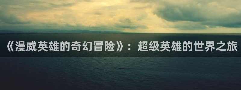《千鹤的开发日记》火狼动漫：《漫威英雄的奇幻冒险》：超级英雄的世界之旅