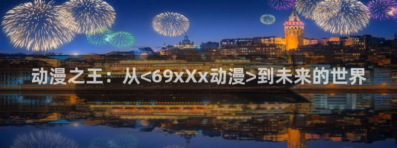 火狼动漫网日本动漫：动漫之王：从<69xXx动漫>到未来的世界