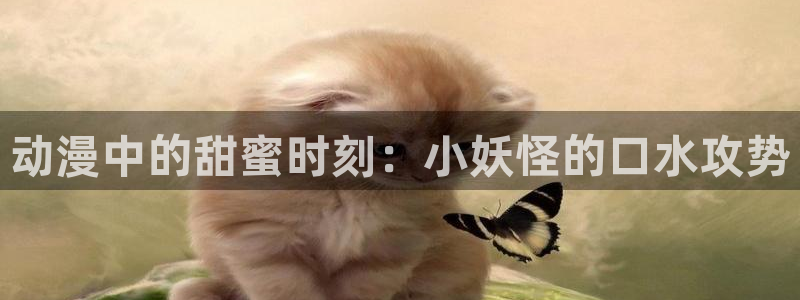 火狼动漫官网pro：动漫中的甜蜜时刻：小妖怪的口水攻势